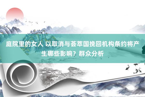 庭院里的女人 以取消与荟萃国挽回机构条约将产生哪些影响？群众分析