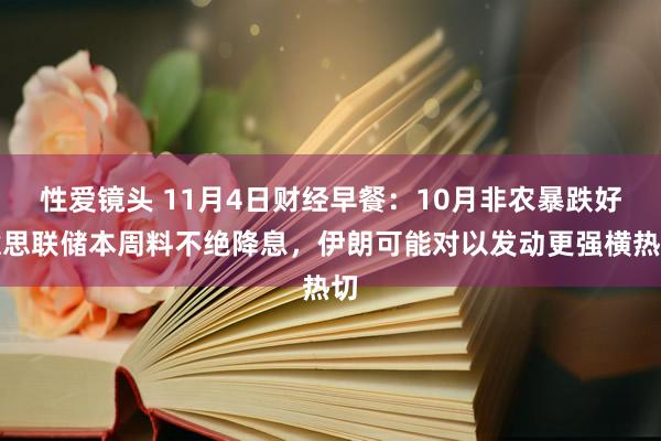 性爱镜头 11月4日财经早餐：10月非农暴跌好意思联储本周料不绝降息，伊朗可能对以发动更强横热切