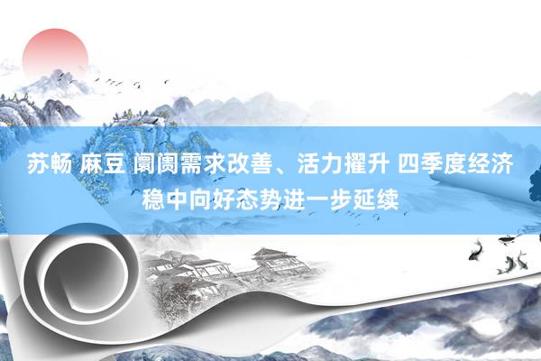 苏畅 麻豆 阛阓需求改善、活力擢升 四季度经济稳中向好态势进一步延续