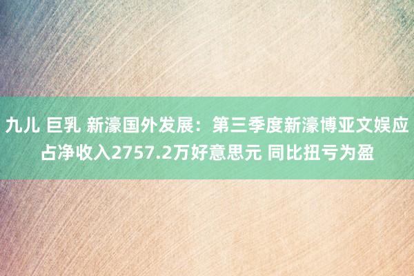 九儿 巨乳 新濠国外发展：第三季度新濠博亚文娱应占净收入2757.2万好意思元 同比扭亏为盈