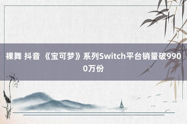 裸舞 抖音 《宝可梦》系列Switch平台销量破9900万份