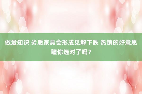 做爱知识 劣质家具会形成见解下跌 热销的好意思瞳你选对了吗？