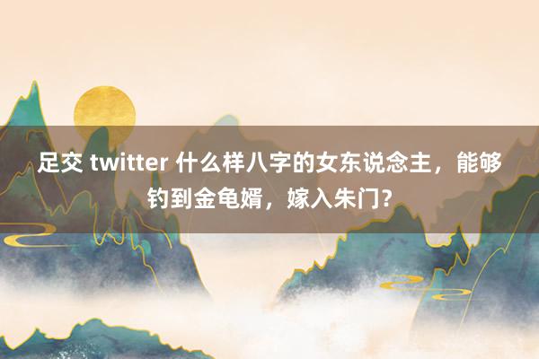 足交 twitter 什么样八字的女东说念主，能够钓到金龟婿，嫁入朱门？