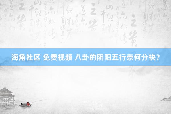 海角社区 免费视频 八卦的阴阳五行奈何分袂？