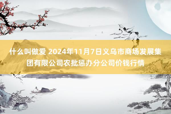 什么叫做爱 2024年11月7日义乌市商场发展集团有限公司农批惩办分公司价钱行情