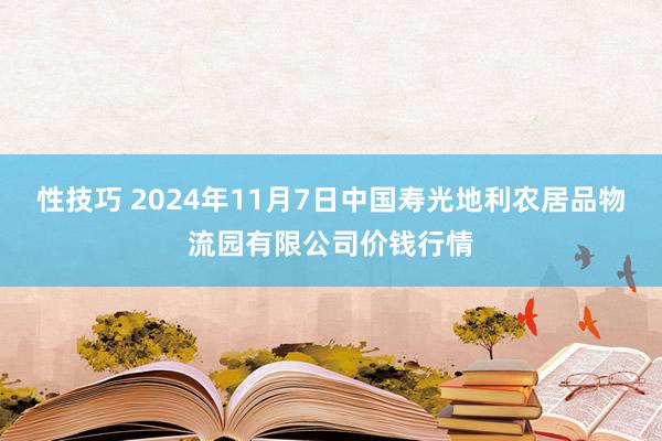 性技巧 2024年11月7日中国寿光地利农居品物流园有限公司价钱行情