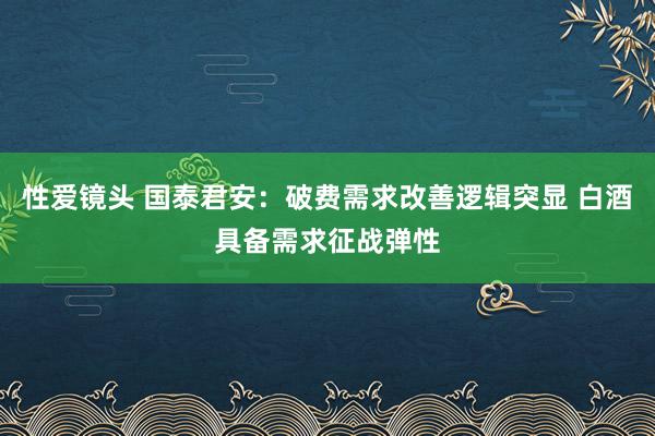 性爱镜头 国泰君安：破费需求改善逻辑突显 白酒具备需求征战弹性