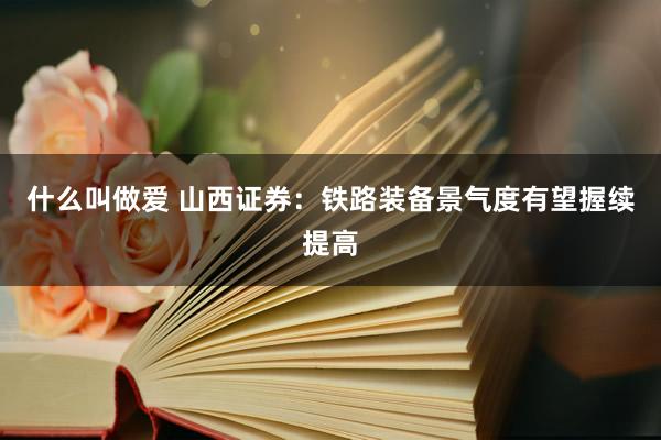 什么叫做爱 山西证券：铁路装备景气度有望握续提高