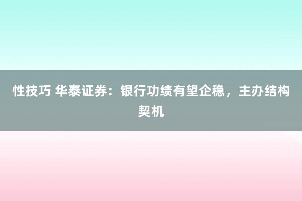 性技巧 华泰证券：银行功绩有望企稳，主办结构契机