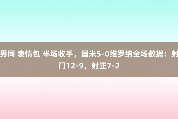 男同 表情包 半场收手，国米5-0维罗纳全场数据：射门12-9，射正7-2