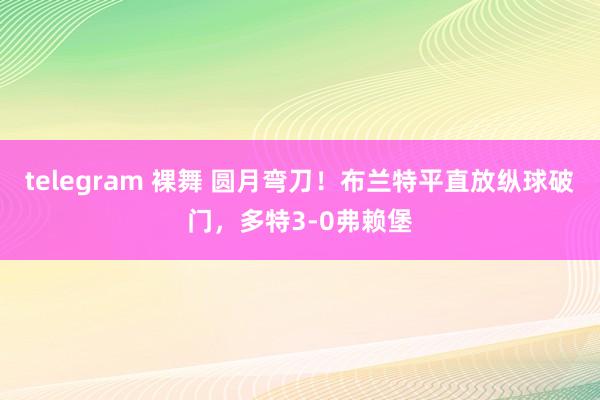 telegram 裸舞 圆月弯刀！布兰特平直放纵球破门，多特3-0弗赖堡