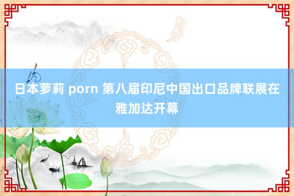 日本萝莉 porn 第八届印尼中国出口品牌联展在雅加达开幕