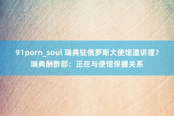 91porn_soul 瑞典驻俄罗斯大使馆遭讲理？瑞典酬酢部：正在与使馆保握关系