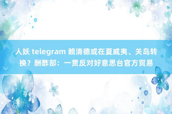 人妖 telegram 赖清德或在夏威夷、关岛转换？酬酢部：一贯反对好意思台官方贸易