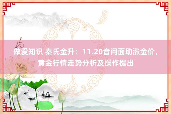 做爱知识 秦氏金升：11.20音问面助涨金价，黄金行情走势分析及操作提出