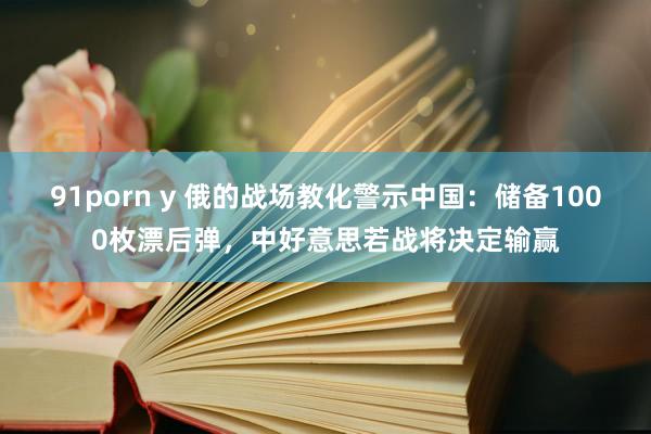 91porn y 俄的战场教化警示中国：储备1000枚漂后弹，中好意思若战将决定输赢