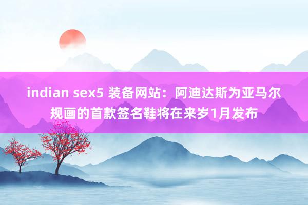 indian sex5 装备网站：阿迪达斯为亚马尔规画的首款签名鞋将在来岁1月发布