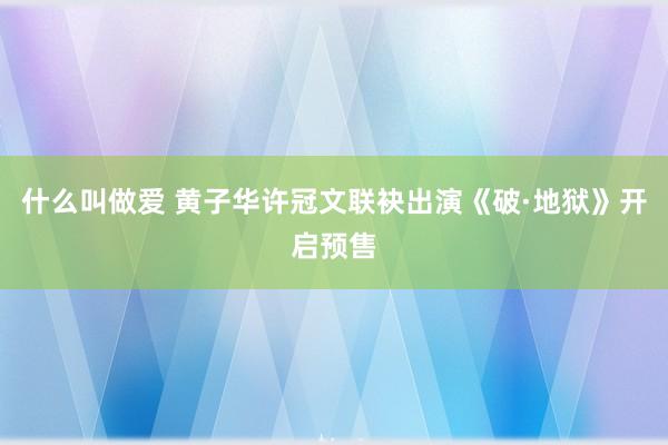 什么叫做爱 黄子华许冠文联袂出演《破·地狱》开启预售