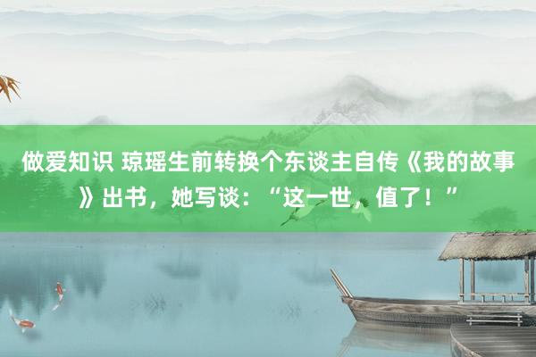 做爱知识 琼瑶生前转换个东谈主自传《我的故事》出书，她写谈：“这一世，值了！”