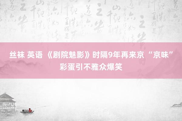 丝袜 英语 《剧院魅影》时隔9年再来京 “京味”彩蛋引不雅众爆笑