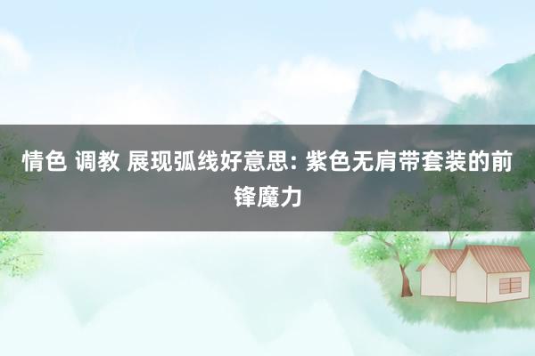 情色 调教 展现弧线好意思: 紫色无肩带套装的前锋魔力