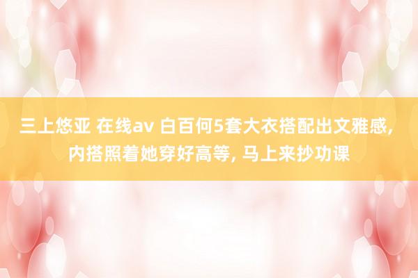 三上悠亚 在线av 白百何5套大衣搭配出文雅感， 内搭照着她穿好高等， 马上来抄功课