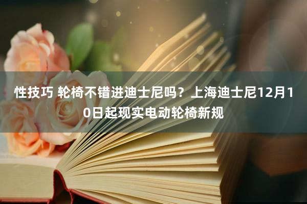 性技巧 轮椅不错进迪士尼吗？上海迪士尼12月10日起现实电动轮椅新规