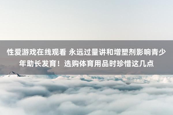 性爱游戏在线观看 永远过量讲和增塑剂影响青少年助长发育！选购体育用品时珍惜这几点