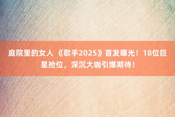 庭院里的女人 《歌手2025》首发曝光！18位巨星抢位，深沉大咖引爆期待！