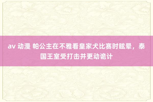 av 动漫 帕公主在不雅看皇家犬比赛时眩晕，泰国王室受打击并更动诡计