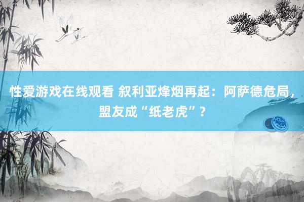 性爱游戏在线观看 叙利亚烽烟再起：阿萨德危局，盟友成“纸老虎”？