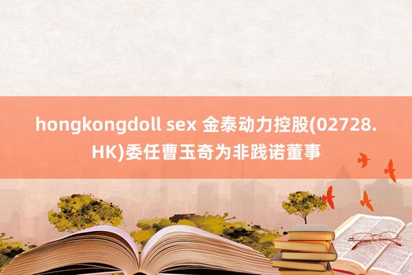 hongkongdoll sex 金泰动力控股(02728.HK)委任曹玉奇为非践诺董事