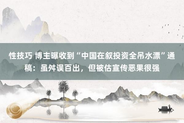 性技巧 博主曝收到“中国在叙投资全吊水漂”通稿：虽舛误百出，但被估宣传恶果很强