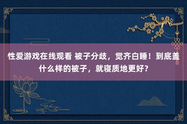 性爱游戏在线观看 被子分歧，觉齐白睡！到底盖什么样的被子，就寝质地更好？