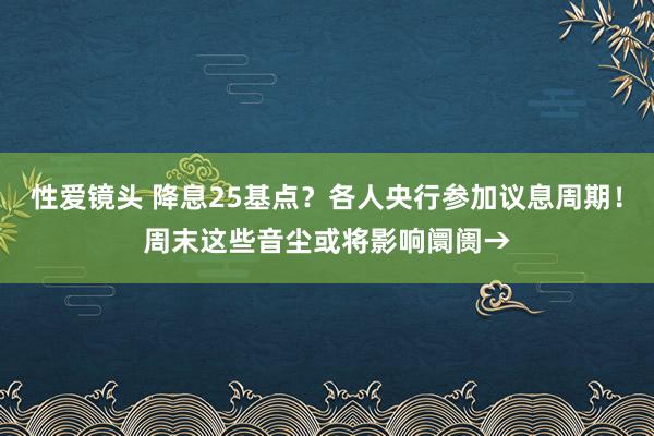 性爱镜头 降息25基点？各人央行参加议息周期！周末这些音尘或将影响阛阓→