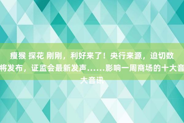 瘦猴 探花 刚刚，利好来了！央行来源，迫切数据将发布，证监会最新发声……影响一周商场的十大音讯