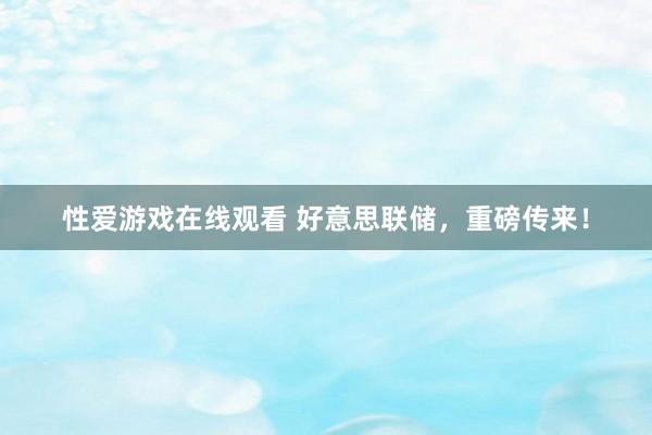 性爱游戏在线观看 好意思联储，重磅传来！