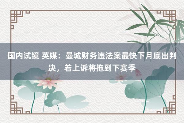 国内试镜 英媒：曼城财务违法案最快下月底出判决，若上诉将拖到下赛季