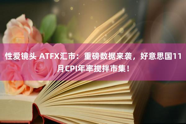 性爱镜头 ATFX汇市：重磅数据来袭，好意思国11月CPI年率搅拌市集！