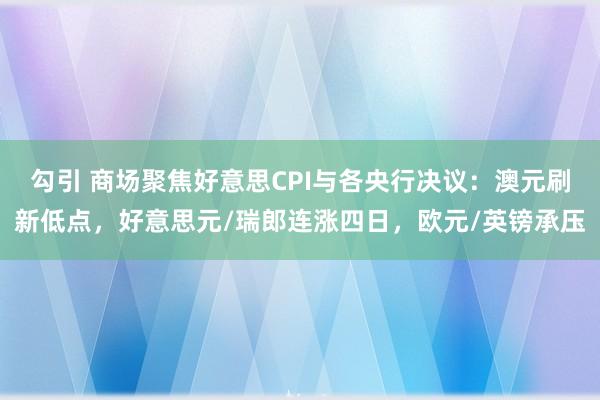 勾引 商场聚焦好意思CPI与各央行决议：澳元刷新低点，好意思元/瑞郎连涨四日，欧元/英镑承压