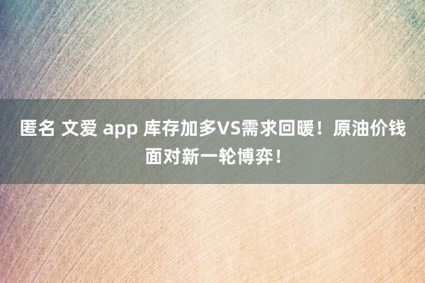 匿名 文爱 app 库存加多VS需求回暖！原油价钱面对新一轮博弈！