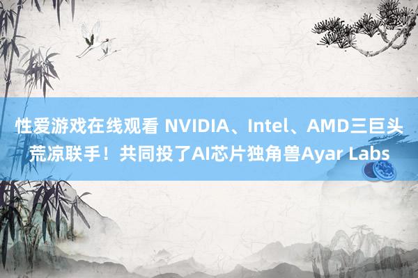 性爱游戏在线观看 NVIDIA、Intel、AMD三巨头荒凉联手！共同投了AI芯片独角兽Ayar Labs