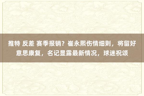 推特 反差 赛季报销？崔永熙伤情细则，将留好意思康复，名记显露最新情况，球迷祝颂