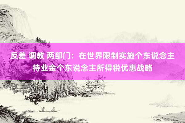 反差 调教 两部门：在世界限制实施个东说念主待业金个东说念主所得税优惠战略