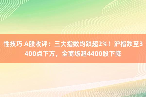 性技巧 A股收评：三大指数均跌超2%！沪指跌至3400点下方，全商场超4400股下降