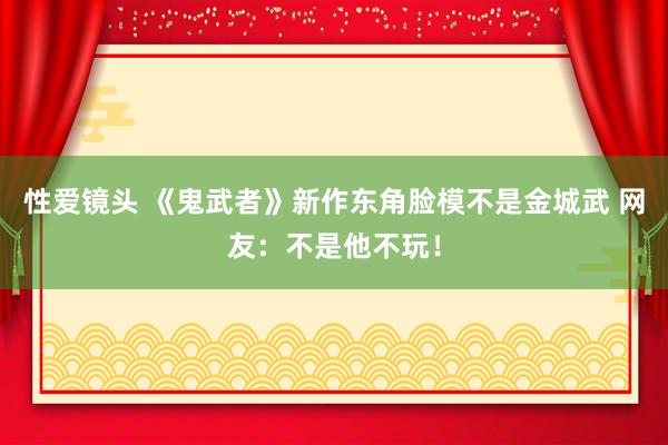 性爱镜头 《鬼武者》新作东角脸模不是金城武 网友：不是他不玩！