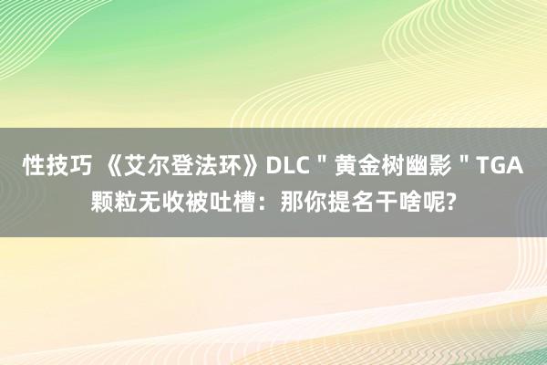 性技巧 《艾尔登法环》DLC＂黄金树幽影＂TGA颗粒无收被吐槽：那你提名干啥呢?