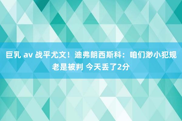 巨乳 av 战平尤文！迪弗朗西斯科：咱们渺小犯规老是被判 今天丢了2分