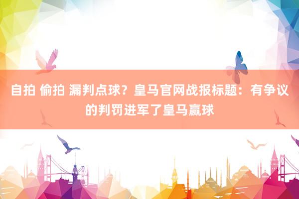 自拍 偷拍 漏判点球？皇马官网战报标题：有争议的判罚进军了皇马赢球