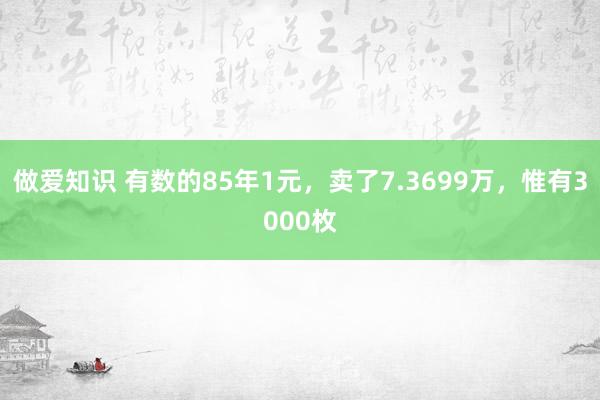 做爱知识 有数的85年1元，卖了7.3699万，惟有3000枚